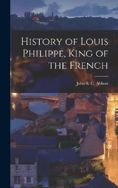 History of Louis Philippe, King of the French by John S. C. (John Stevens Cabo Abbott