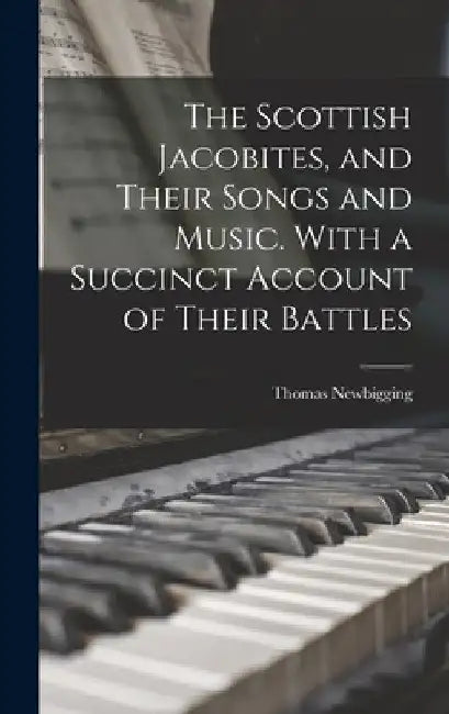 The Scottish Jacobites, and Their Songs and Music. With a Succinct Account of Their Battles by Newbigging Thomas