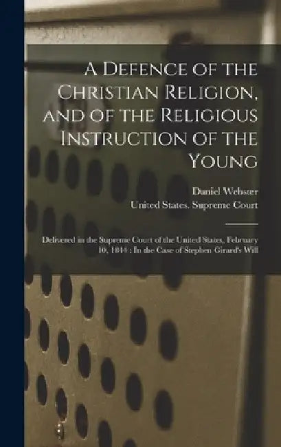 A Defence of the Christian Religion, and of the Religious Instruction of the Young: Delivered in the Supreme Court of the United States, February 10, by Daniel Webster