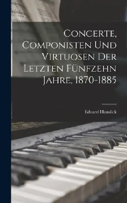 Concerte, Componisten Und Virtuosen Der Letzten Fünfzehn Jahre, 1870-1885 by Eduard Hanslick