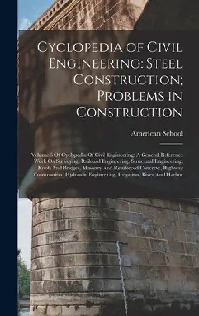 Cyclopedia of Civil Engineering: Steel Construction; Problems in Construction: Volume 5 Of Cyclopedia Of Civil Engineering: A General Reference Work O by Chicago American School