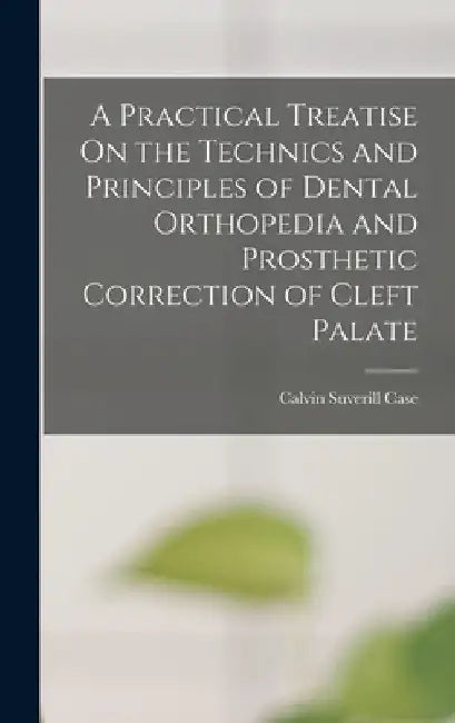 A Practical Treatise On the Technics and Principles of Dental Orthopedia and Prosthetic Correction of Cleft Palate by Calvin Suverill Case