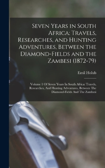 Seven Years in South Africa: Travels, Researches, and Hunting Adventures, Between the Diamond-Fields and the Zambesi (1872-79): Volume 1 Of Seven Y by Emil Holub