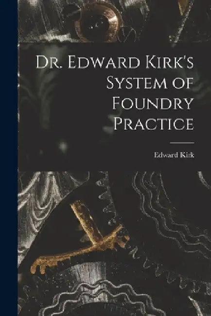 Dr. Edward Kirk's System of Foundry Practice by Edward B. 1846 Kirk