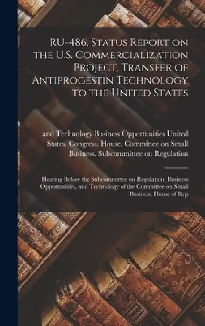 RU-486, Status Report on the U.S. Commercialization Project, Transfer of Antiprogestin Technology to the United States: Hearing Before the Subcommitte by United States Congress House Commi