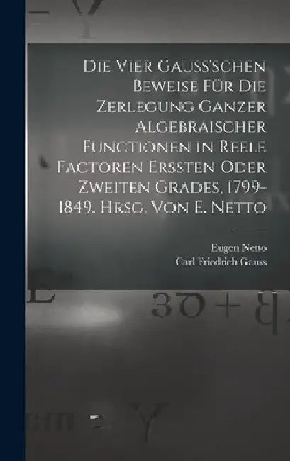 Die vier Gauss'schen Beweise für die Zerlegung ganzer algebraischer Functionen in reele Factoren erssten oder zweiten Grades, 1799-1849. Hrsg. von E. by Eugen Netto