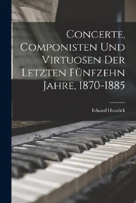 Concerte, Componisten Und Virtuosen Der Letzten Fünfzehn Jahre, 1870-1885 by Eduard Hanslick
