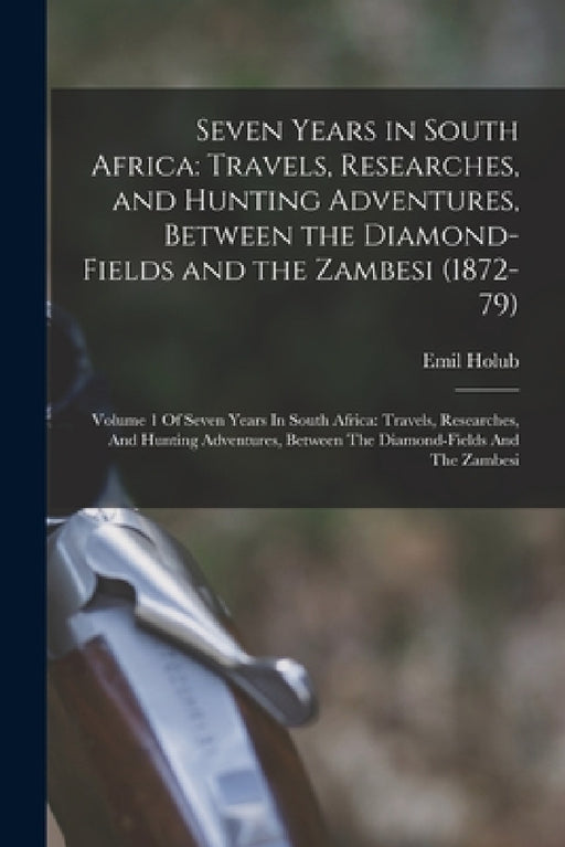 Seven Years in South Africa: Travels, Researches, and Hunting Adventures, Between the Diamond-Fields and the Zambesi (1872-79): Volume 1 Of Seven Y by Emil Holub