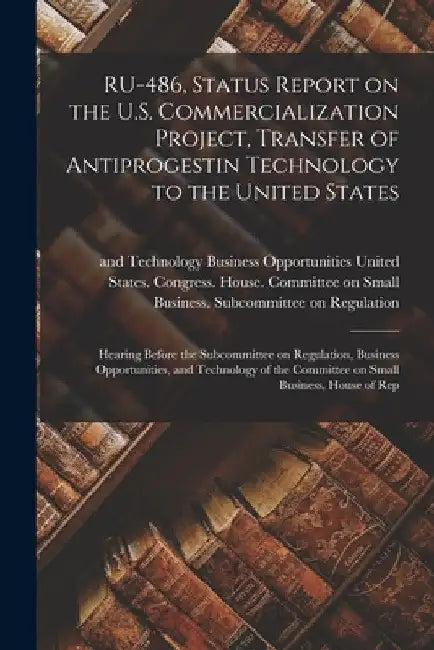 RU-486, Status Report on the U.S. Commercialization Project, Transfer of Antiprogestin Technology to the United States: Hearing Before the Subcommitte by United States Congress House Commi