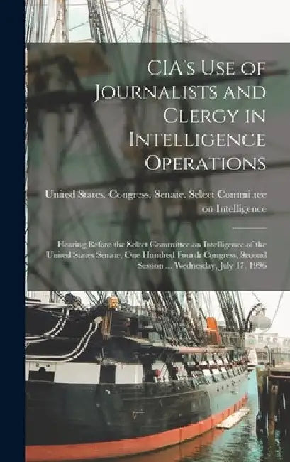 CIA's use of Journalists and Clergy in Intelligence Operations: Hearing Before the Select Committee on Intelligence of the United States Senate, One H by United States Congress Senate Select