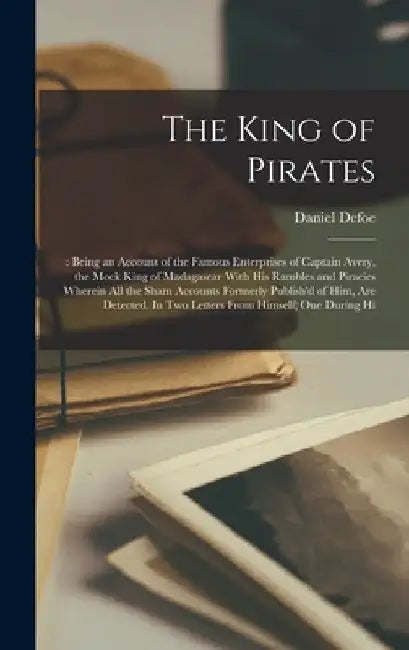 The King of Pirates: : Being an Account of the Famous Enterprises of Captain Avery, the Mock King of Madagascar With his Rambles and Piraci by Daniel Defoe