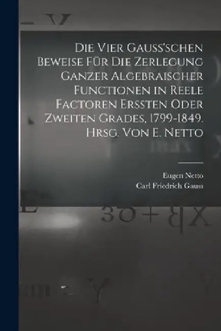 Die vier Gauss'schen Beweise für die Zerlegung ganzer algebraischer Functionen in reele Factoren erssten oder zweiten Grades, 1799-1849. Hrsg. von E. by Eugen Netto