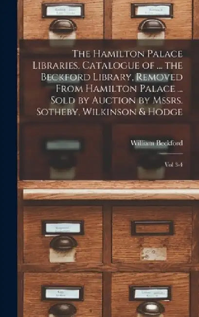 The Hamilton Palace Libraries. Catalogue of ... the Beckford Library, Removed From Hamilton Palace ... Sold by Auction by Mssrs. Sotheby, Wilkinson & by William Beckford