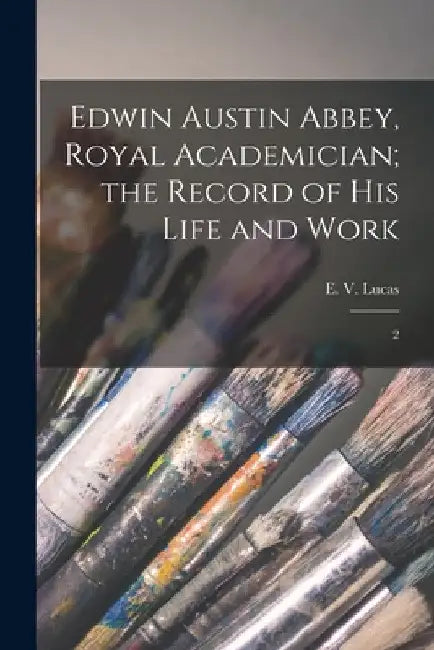 Edwin Austin Abbey, Royal Academician; the Record of his Life and Work: 2 by E. 1868-1938 Lucas