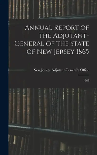 Annual Report of the Adjutant-General of the State of New Jersey 1865: 1865 by New Jersey Adjutant-General's Office