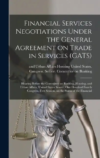 Financial Services Negotiations Under the General Agreement on Trade in Services (GATS): Hearing Before the Committee on Banking, Housing, and Urban A by United States Congress Senate Comm