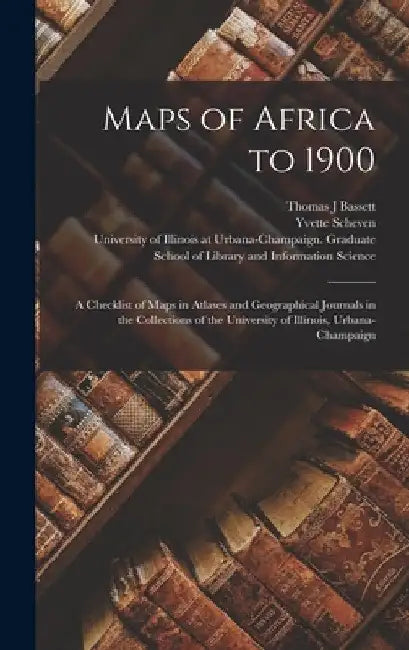 Maps of Africa to 1900: A Checklist of Maps in Atlases and Geographical Journals in the Collections of the University of Illinois, Urbana-Champaign by Thomas J. Bassett
