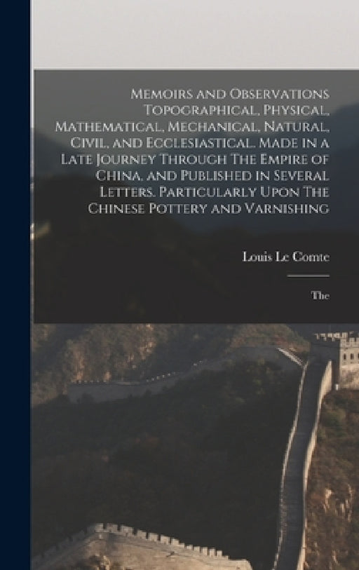 Memoirs and Observations Topographical, Physical, Mathematical, Mechanical, Natural, Civil, and Ecclesiastical. Made in a Late Journey Through The Emp by Louis Le Comte