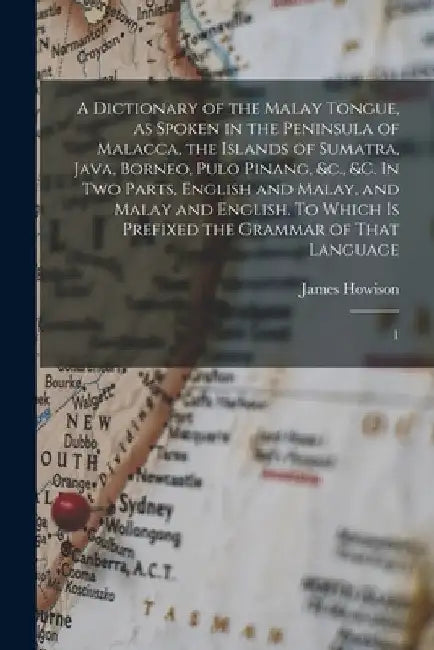 A Dictionary of the Malay Tongue, as Spoken in the Peninsula of Malacca, the Islands of Sumatra, Java, Borneo, Pulo Pinang, &c., &c. In two Parts, Eng by James Howison