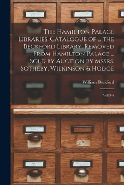 The Hamilton Palace Libraries. Catalogue of ... the Beckford Library, Removed From Hamilton Palace ... Sold by Auction by Mssrs. Sotheby, Wilkinson & by William Beckford