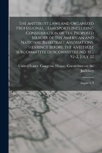 The Antitrust Laws and Organized Professional Team Sports Including Consideration of the Proposed Merger of the American and National Basketball Assos by United States Congress House Commi