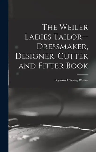 The Weiler Ladies Tailor--dressmaker, Designer, Cutter and Fitter Book by Sigmond Georg 1883- [From Ol Weiler