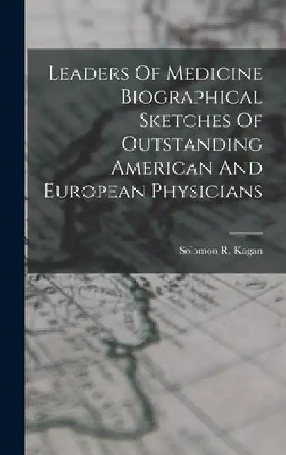 Leaders Of Medicine Biographical Sketches Of Outstanding American And European Physicians by Solomon R. Kagan