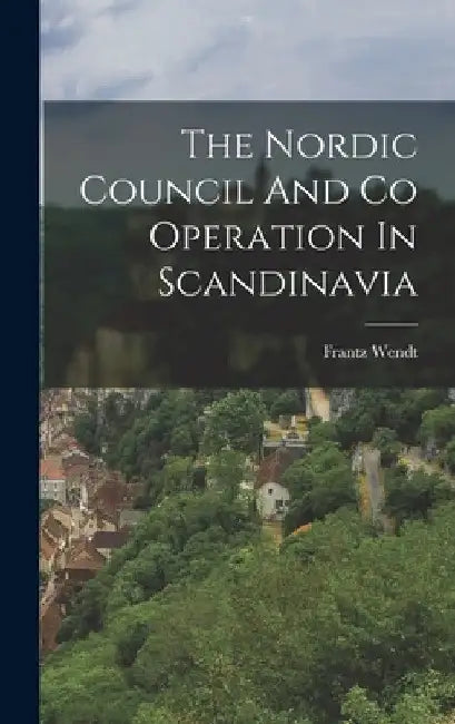 The Nordic Council And Co Operation In Scandinavia by Frantz Wendt