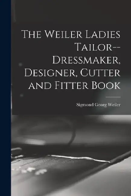The Weiler Ladies Tailor--dressmaker, Designer, Cutter and Fitter Book by Sigmond Georg 1883- [From Ol Weiler