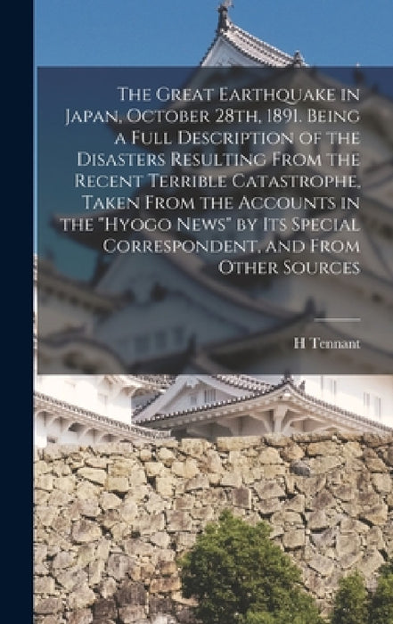 The Great Earthquake in Japan, October 28th, 1891. Being a Full Description of the Disasters Resulting From the Recent Terrible Catastrophe, Taken Fro by H. Tennant