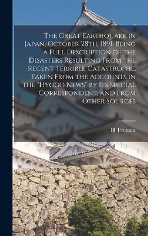 The Great Earthquake in Japan, October 28th, 1891. Being a Full Description of the Disasters Resulting From the Recent Terrible Catastrophe, Taken Fro by H. Tennant