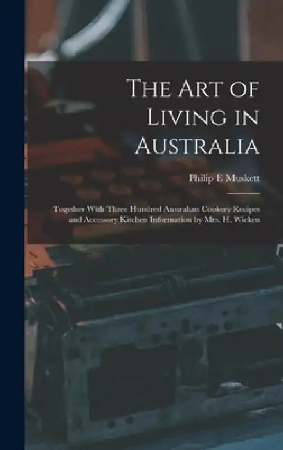 The art of Living in Australia: Together With Three Hundred Australian Cookery Recipes and Accessory Kitchen Information by Mrs. H. Wicken by Philip E. Muskett