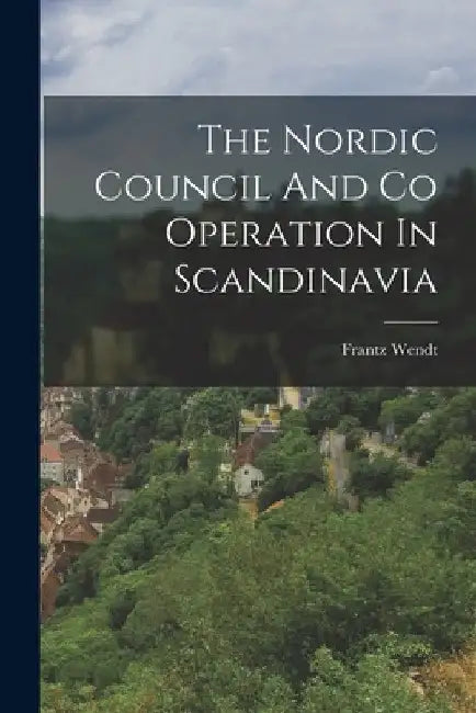 The Nordic Council And Co Operation In Scandinavia by Frantz Wendt