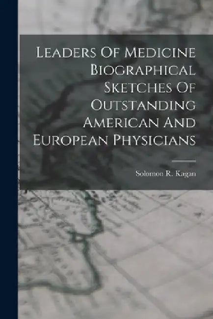 Leaders Of Medicine Biographical Sketches Of Outstanding American And European Physicians by Solomon R. Kagan