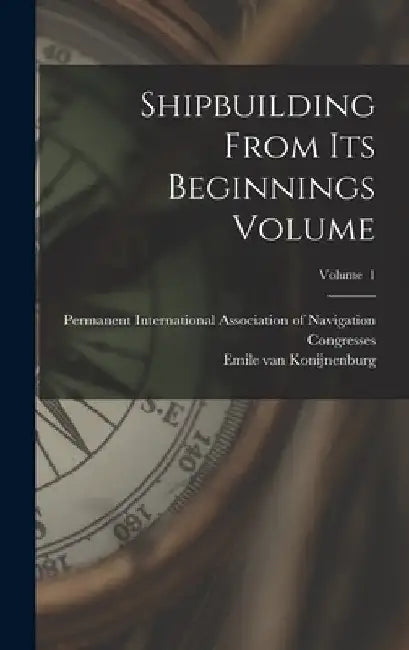 Shipbuilding From its Beginnings Volume; Volume 1 by Emile Van 1869- Konijnenburg