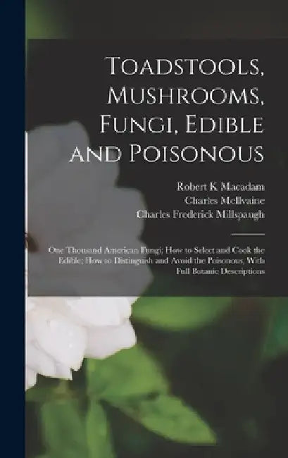 Toadstools, Mushrooms, Fungi, Edible and Poisonous; one Thousand American Fungi; how to Select and Cook the Edible; how to Distinguish and Avoid the P by Charles McIlvaine
