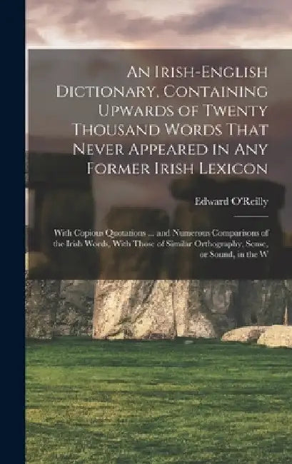 An Irish-English Dictionary, Containing Upwards of Twenty Thousand Words That Never Appeared in any Former Irish Lexicon: With Copious Quotations ... by Edward O'Reilly