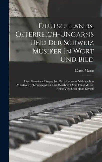 Deutschlands, Österreich-ungarns Und Der Schweiz Musiker In Wort Und Bild; Eine Illustrierte Biographie Der Gesamten Alldeutschen Musikwelt; Herausgeg by Mann Ernst