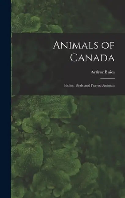 Animals of Canada: Fishes, Birds and Furred Animals by Arthur Buies