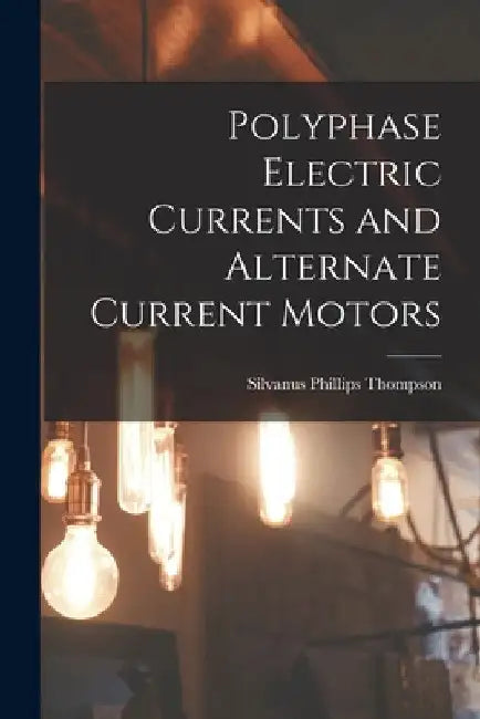 Polyphase Electric Currents and Alternate Current Motors by Silvanus Phillips Thompson