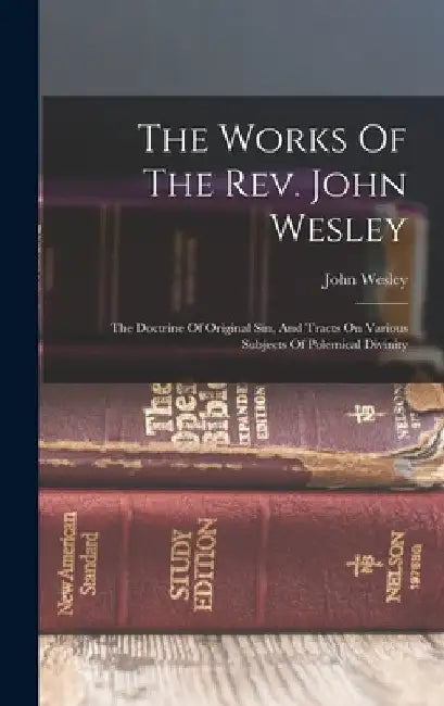 The Works Of The Rev. John Wesley: The Doctrine Of Original Sin, And Tracts On Various Subjects Of Polemical Divinity by John Wesley