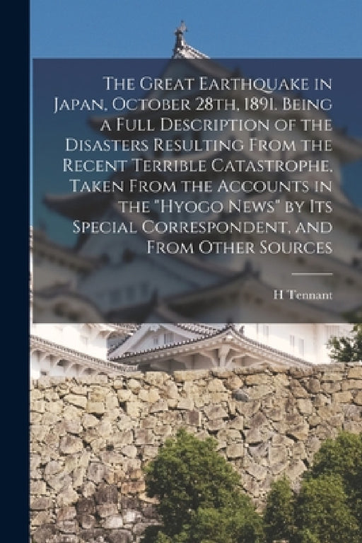 The Great Earthquake in Japan, October 28th, 1891. Being a Full Description of the Disasters Resulting From the Recent Terrible Catastrophe, Taken Fro by H. Tennant