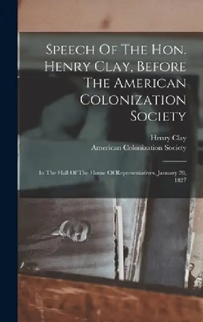 Speech Of The Hon. Henry Clay, Before The American Colonization Society: In The Hall Of The House Of Representatives, January 20, 1827 by Henry Clay