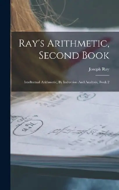 Ray's Arithmetic, Second Book: Intellectual Arithmetic, By Induction And Analysis, Book 2 by Joseph Ray