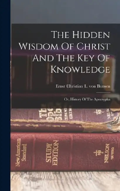 The Hidden Wisdom Of Christ And The Key Of Knowledge: Or, History Of The Apocrypha by Ernst Christian L Von Bunsen