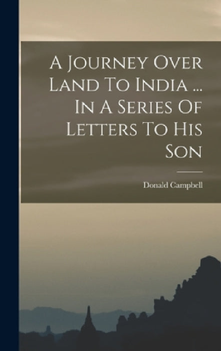 A Journey Over Land To India ... In A Series Of Letters To His Son by Donald Campbell