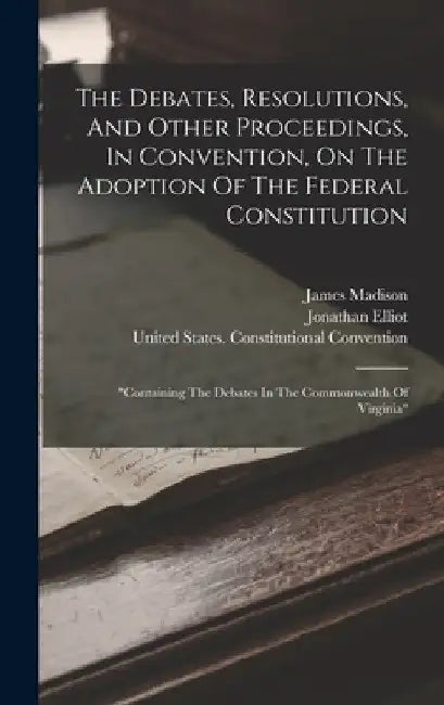 The Debates, Resolutions, And Other Proceedings, In Convention, On The Adoption Of The Federal Constitution: "containing The Debates In The Commonweal by Jonathan Elliot