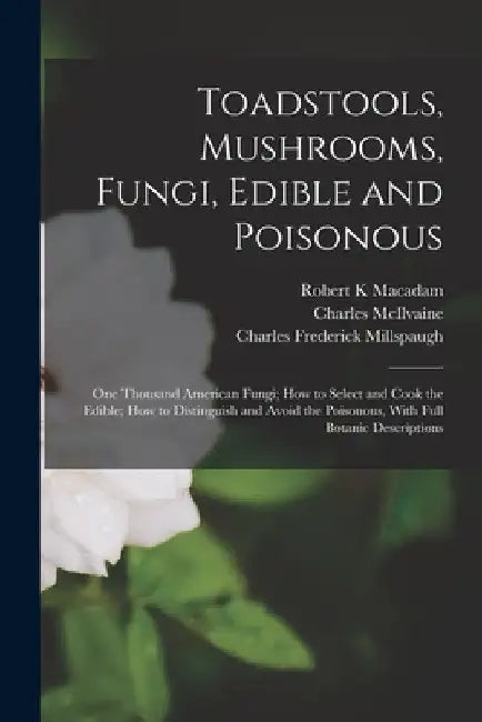 Toadstools, Mushrooms, Fungi, Edible and Poisonous; one Thousand American Fungi; how to Select and Cook the Edible; how to Distinguish and Avoid the P by Charles McIlvaine