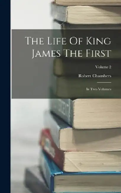 The Life Of King James The First: In Two Volumes; Volume 2 by Robert Chambers