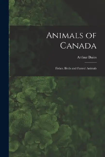 Animals of Canada: Fishes, Birds and Furred Animals by Arthur Buies